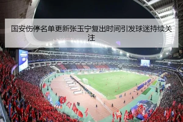 国安伤停名单更新张玉宁复出时间引发球迷持续关注