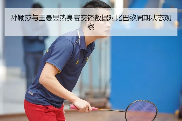 孙颖莎与王曼昱热身赛交锋数据对比巴黎周期状态观察