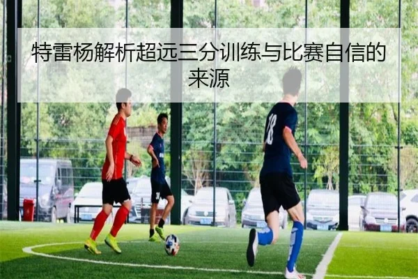 特雷杨解析超远三分训练与比赛自信的来源
